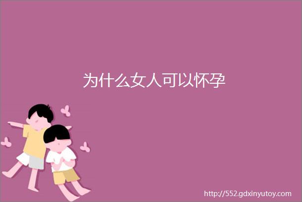 为什么女人可以怀孕