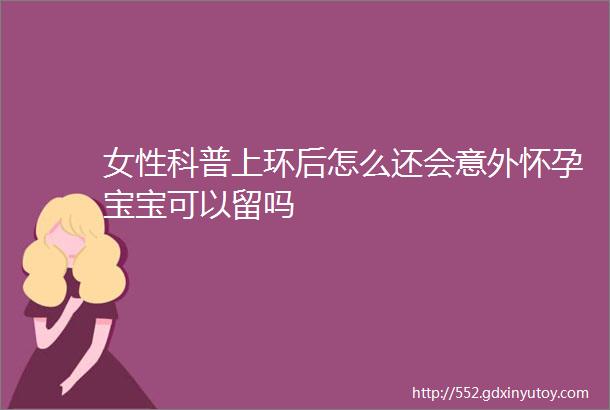 女性科普上环后怎么还会意外怀孕宝宝可以留吗