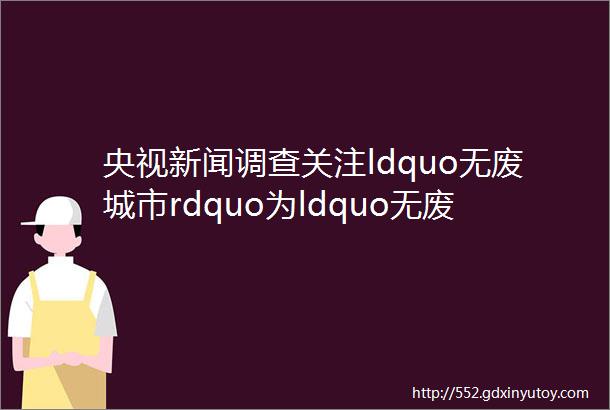 央视新闻调查关注ldquo无废城市rdquo为ldquo无废亚运rdquo增强绿色底蕴